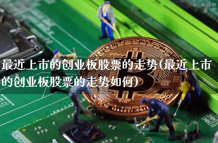 最近上市的创业板股票的走势(最近上市的创业板股票的走势如何)_https://www.cangshenghg.com_北交所_第1张