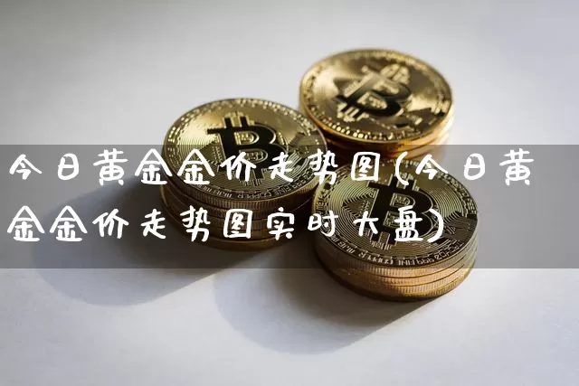 今日黄金金价走势图(今日黄金金价走势图实时大盘)_https://www.cangshenghg.com_科创板_第1张