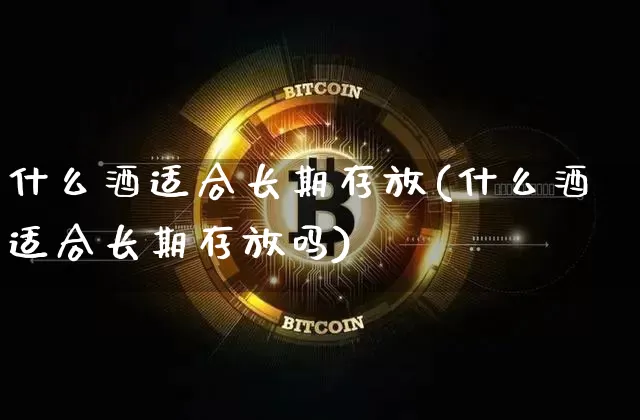 什么酒适合长期存放(什么酒适合长期存放吗)_https://www.cangshenghg.com_财经新闻_第1张