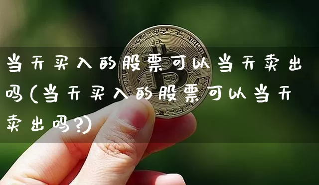 当天买入的股票可以当天卖出吗(当天买入的股票可以当天卖出吗?)_https://www.cangshenghg.com_财经新闻_第1张