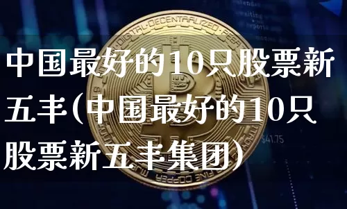 中国最好的10只股票新五丰(中国最好的10只股票新五丰集团)_https://www.cangshenghg.com_创业板_第1张