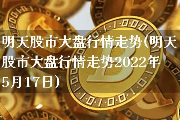 明天股市大盘行情走势(明天股市大盘行情走势2022年5月17日)_https://www.cangshenghg.com_科创板_第1张