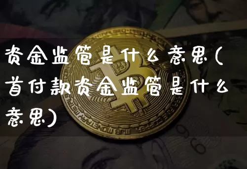 资金监管是什么意思(首付款资金监管是什么意思)_https://www.cangshenghg.com_财经新闻_第1张