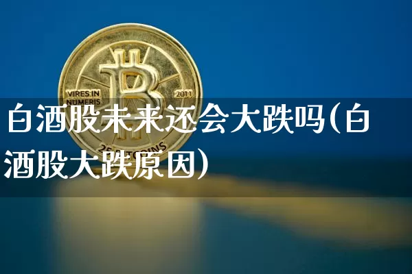 白酒股未来还会大跌吗(白酒股大跌原因)_https://www.cangshenghg.com_北交所_第1张