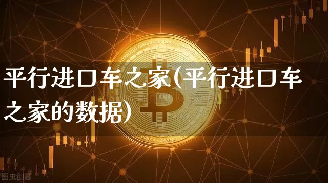平行进口车之家(平行进口车之家的数据)_https://www.cangshenghg.com_财经新闻_第1张