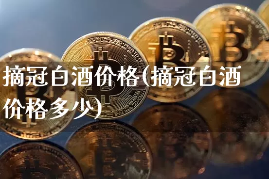 摘冠白酒价格(摘冠白酒价格多少)_https://www.cangshenghg.com_创业板_第1张