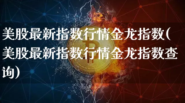美股最新指数行情金龙指数(美股最新指数行情金龙指数查询)_https://www.cangshenghg.com_北交所_第1张