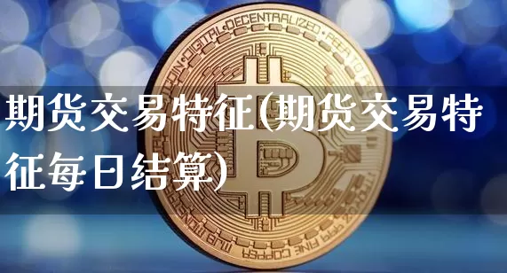 期货交易特征(期货交易特征每日结算)_https://www.cangshenghg.com_A股_第1张