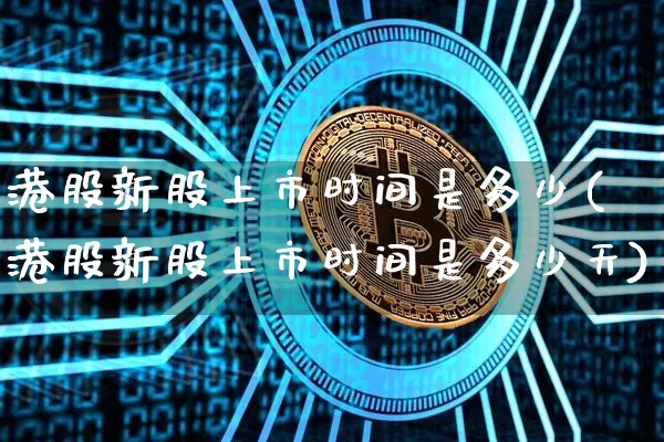 港股新股上市时间是多少(港股新股上市时间是多少天)_https://www.cangshenghg.com_北交所_第1张