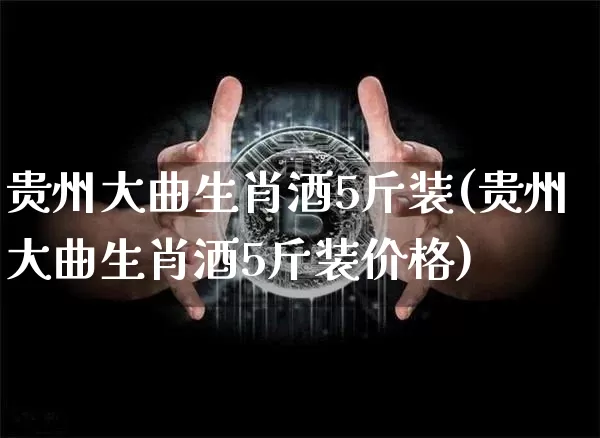 贵州大曲生肖酒5斤装(贵州大曲生肖酒5斤装价格)_https://www.cangshenghg.com_科创板_第1张