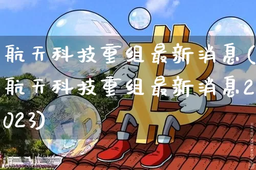 航天科技重组最新消息(航天科技重组最新消息2023)_https://www.cangshenghg.com_科创板_第1张