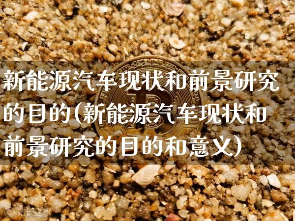 新能源汽车现状和前景研究的目的(新能源汽车现状和前景研究的目的和意义)_https://www.cangshenghg.com_创业板_第1张