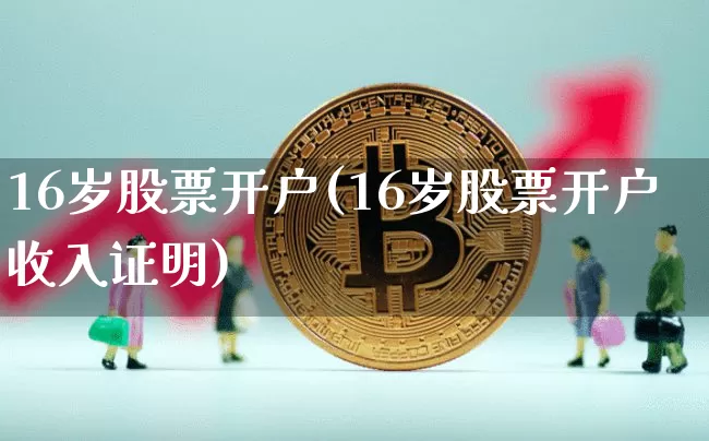 16岁股票开户(16岁股票开户收入证明)_https://www.cangshenghg.com_创业板_第1张