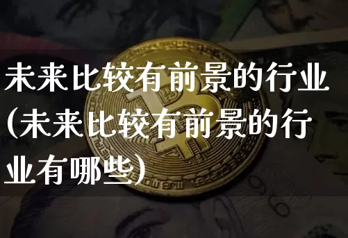 未来比较有前景的行业(未来比较有前景的行业有哪些)_https://www.cangshenghg.com_财经新闻_第1张