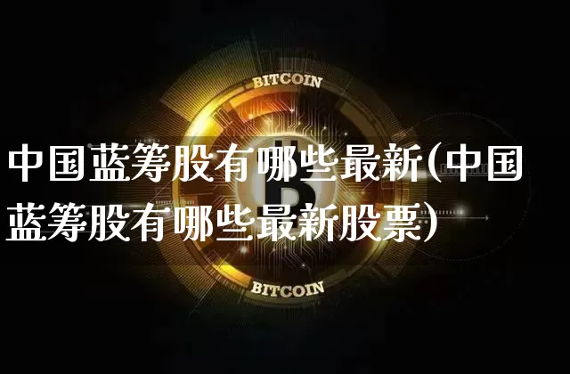 中国蓝筹股有哪些最新(中国蓝筹股有哪些最新股票)_https://www.cangshenghg.com_A股_第1张