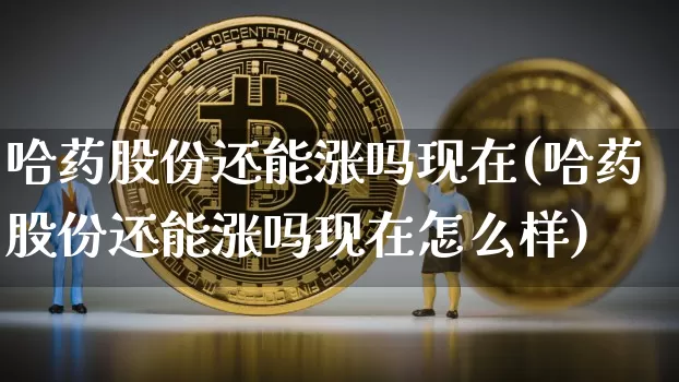 哈药股份还能涨吗现在(哈药股份还能涨吗现在怎么样)_https://www.cangshenghg.com_科创板_第1张