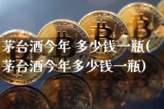 茅台酒今年 多少钱一瓶(茅台酒今年多少钱一瓶)_https://www.cangshenghg.com_财经新闻_第1张