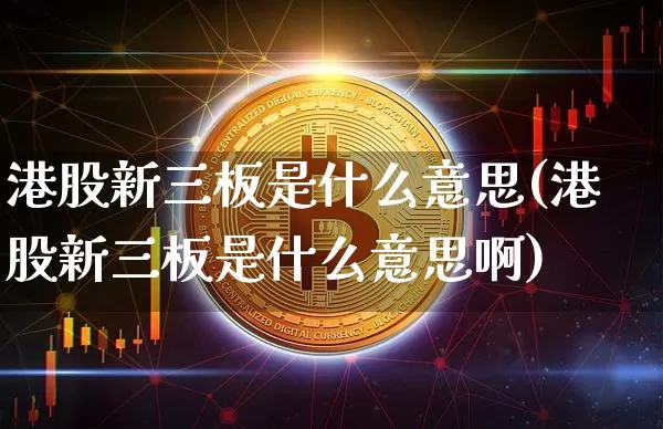 港股新三板是什么意思(港股新三板是什么意思啊)_https://www.cangshenghg.com_财经新闻_第1张
