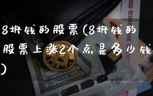 8块钱的股票(8块钱的股票上涨2个点是多少钱)_https://www.cangshenghg.com_科创板_第1张