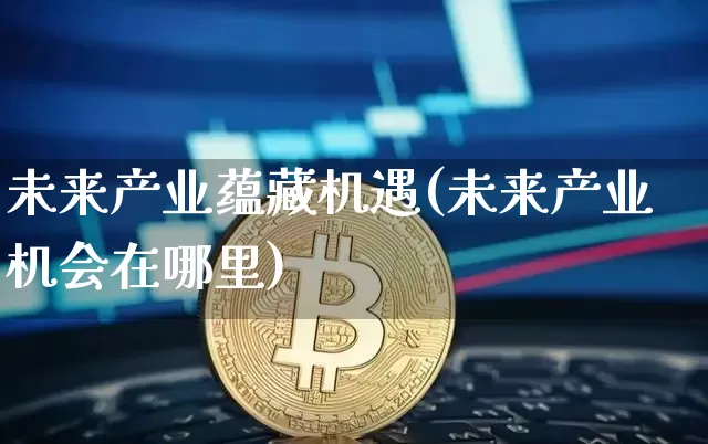 未来产业蕴藏机遇(未来产业机会在哪里)_https://www.cangshenghg.com_财经新闻_第1张