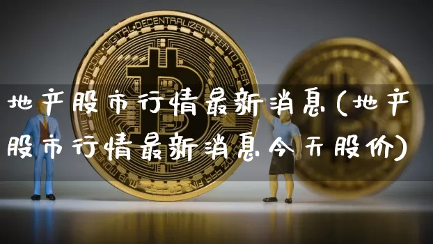 地产股市行情最新消息(地产股市行情最新消息今天股价)_https://www.cangshenghg.com_北交所_第1张