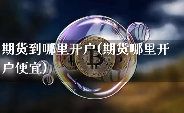 期货到哪里开户(期货哪里开户便宜)_https://www.cangshenghg.com_北交所_第1张