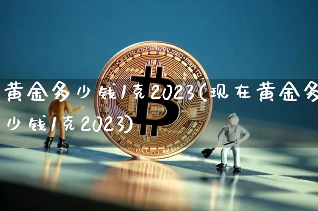黄金多少钱1克2023(现在黄金多少钱1克2023)_https://www.cangshenghg.com_财经新闻_第1张