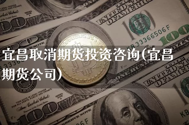 宜昌取消期货投资咨询(宜昌期货公司)_https://www.cangshenghg.com_A股_第1张