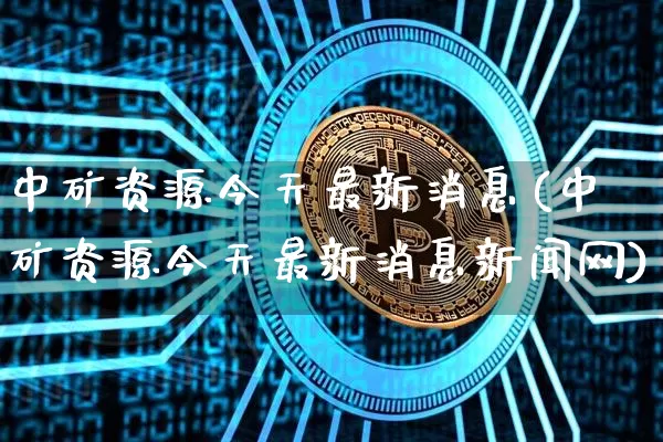 中矿资源今天最新消息(中矿资源今天最新消息新闻网)_https://www.cangshenghg.com_财经新闻_第1张