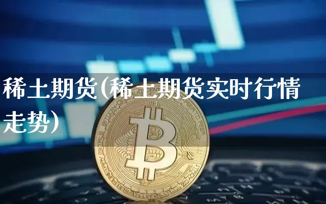 稀土期货(稀土期货实时行情走势)_https://www.cangshenghg.com_科创板_第1张