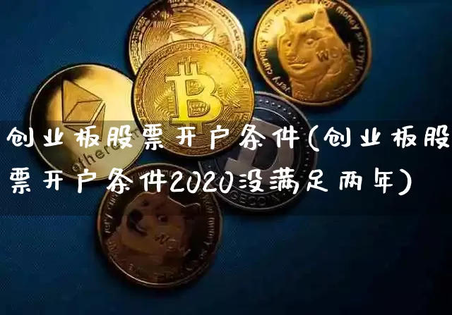 创业板股票开户条件(创业板股票开户条件2020没满足两年)_https://www.cangshenghg.com_创业板_第1张