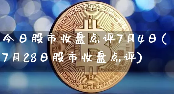 今日股市收盘点评7月4日(7月28日股市收盘点评)_https://www.cangshenghg.com_财经新闻_第1张