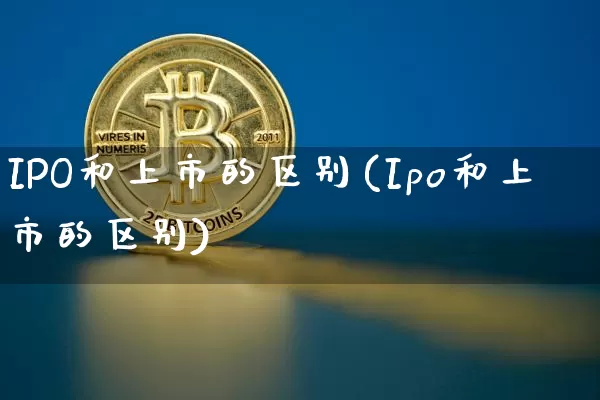 IPO和上市的区别(Ipo和上市的区别)_https://www.cangshenghg.com_创业板_第1张