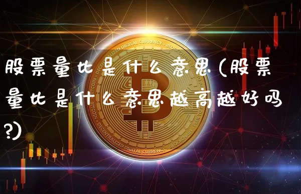 股票量比是什么意思(股票量比是什么意思越高越好吗?)_https://www.cangshenghg.com_北交所_第1张