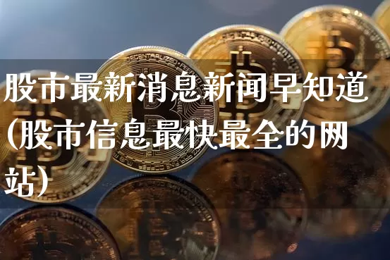 股市最新消息新闻早知道(股市信息最快最全的网站)_https://www.cangshenghg.com_财经新闻_第1张