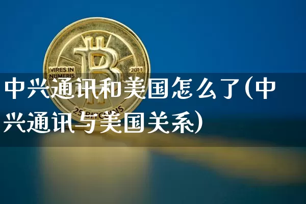 中兴通讯和美国怎么了(中兴通讯与美国关系)_https://www.cangshenghg.com_科创板_第1张
