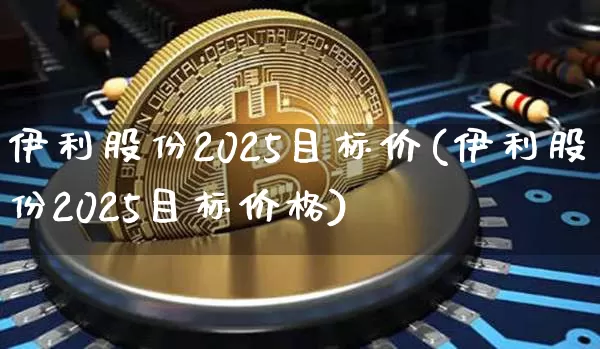 伊利股份2025目标价(伊利股份2025目标价格)_https://www.cangshenghg.com_科创板_第1张