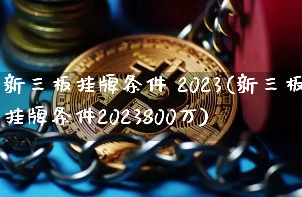 新三板挂牌条件 2023(新三板挂牌条件2023800万)_https://www.cangshenghg.com_创业板_第1张
