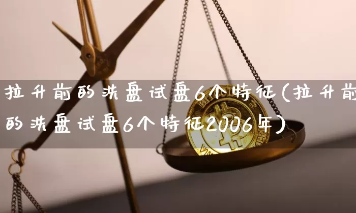 拉升前的洗盘试盘6个特征(拉升前的洗盘试盘6个特征2006年)_https://www.cangshenghg.com_创业板_第1张