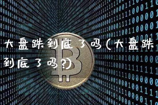 大盘跌到底了吗(大盘跌到底了吗?)_https://www.cangshenghg.com_A股_第1张