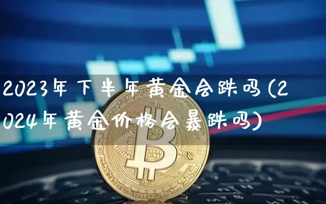 2023年下半年黄金会跌吗(2024年黄金价格会暴跌吗)_https://www.cangshenghg.com_A股_第1张