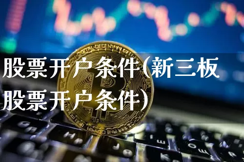 股票开户条件(新三板股票开户条件)_https://www.cangshenghg.com_创业板_第1张