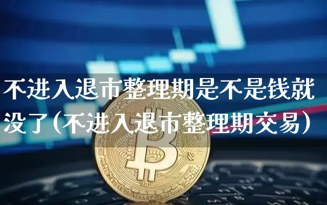 不进入退市整理期是不是钱就没了(不进入退市整理期交易)_https://www.cangshenghg.com_财经新闻_第1张
