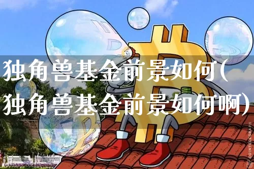 独角兽基金前景如何(独角兽基金前景如何啊)_https://www.cangshenghg.com_创业板_第1张