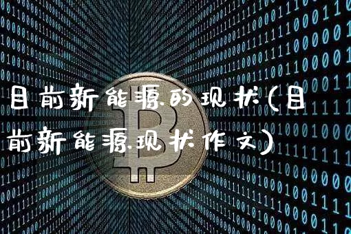 目前新能源的现状(目前新能源现状作文)_https://www.cangshenghg.com_创业板_第1张