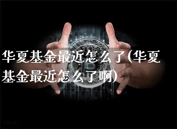 华夏基金最近怎么了(华夏基金最近怎么了啊)_https://www.cangshenghg.com_北交所_第1张