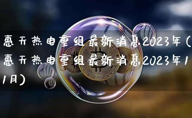 惠天热电重组最新消息2023年(惠天热电重组最新消息2023年11月)_https://www.cangshenghg.com_财经新闻_第1张