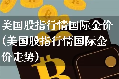 美国股指行情国际金价(美国股指行情国际金价走势)_https://www.cangshenghg.com_创业板_第1张