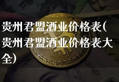 贵州君盟酒业价格表(贵州君盟酒业价格表大全)_https://www.cangshenghg.com_科创板_第1张