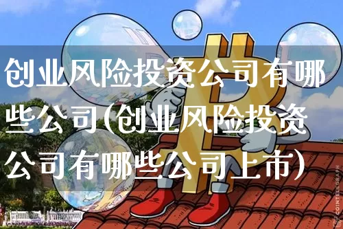创业风险投资公司有哪些公司(创业风险投资公司有哪些公司上市)_https://www.cangshenghg.com_科创板_第1张